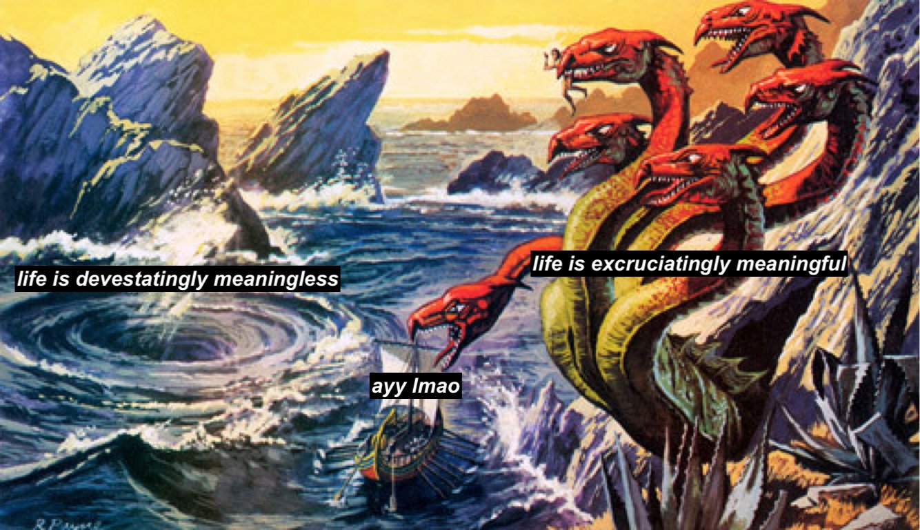 A ship caught between a whirlpool and a many headed dragon. The whirlpool is labelled “life is meaningless”, the dragon “life is unbearably meaningful”, the ship “ayyy lmao”